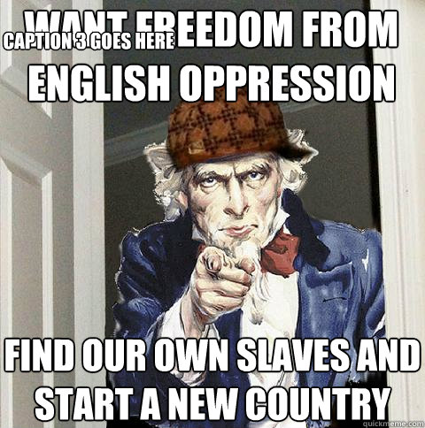 want freedom from english oppression find our own slaves and start a new country Caption 3 goes here  Scumbag Uncle Sam