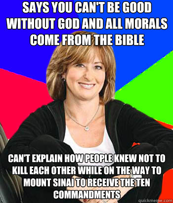 Says you can't be good without god and all morals come from the Bible Can't explain how people knew not to kill each other while on the way to Mount Sinai to receive the ten commandments  Sheltering Suburban Mom