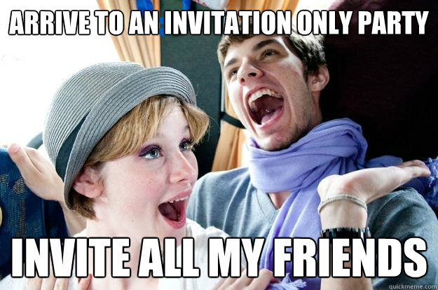 arrive to an invitation only party invite all my friends  