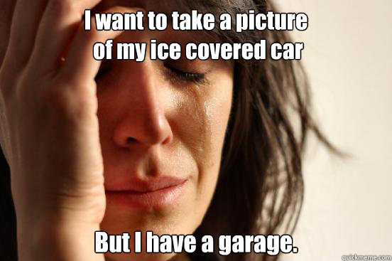 I want to take a picture
 of my ice covered car But I have a garage.  First World Problems