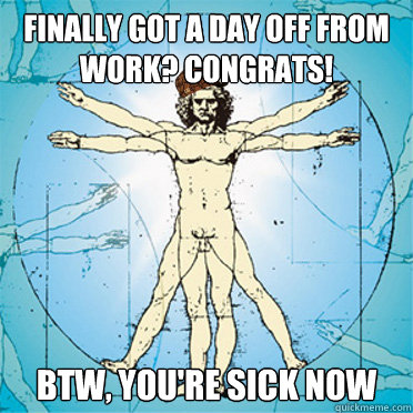 Finally got a day off from work? Congrats! Btw, you're sick now  