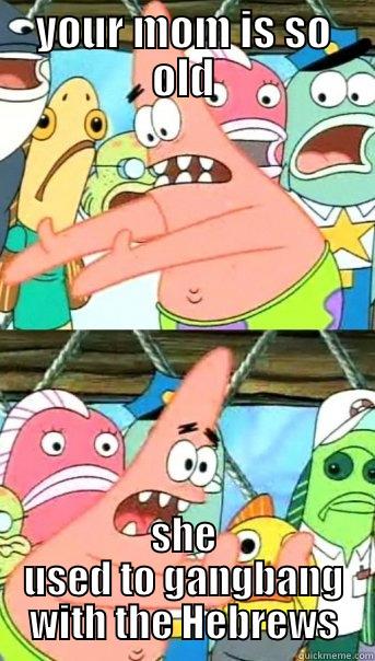 YOUR MOM IS SO OLD SHE USED TO GANGBANG WITH THE HEBREWS Push it somewhere else Patrick