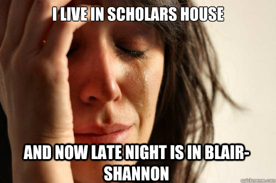 I live in Scholars house And now late night is in blair-shannon  First World Problems