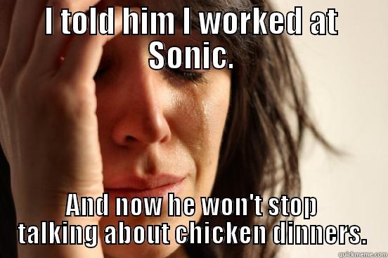 I TOLD HIM I WORKED AT SONIC. AND NOW HE WON'T STOP TALKING ABOUT CHICKEN DINNERS. First World Problems