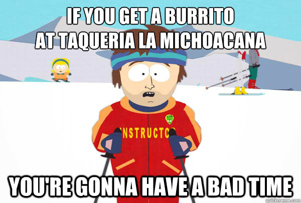 If you get a burrito
at Taqueria la michoacana You're gonna have a bad time  Super Cool Ski Instructor