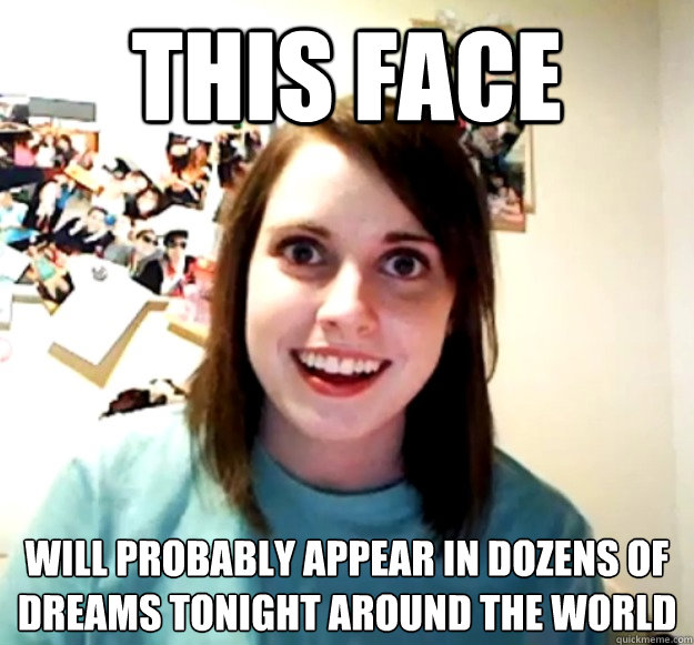 this face  will probably appear in dozens of dreams tonight around the world  Overly Attached Girlfriend