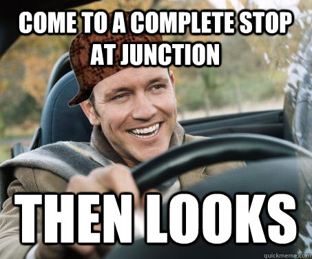 come to a complete stop at junction then looks  SCUMBAG DRIVER