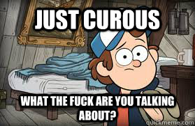 just curous what the fuck are you talking about? - just curous what the fuck are you talking about?  Gravity Falls