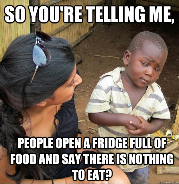 So you're telling me, People open a fridge full of food and say there is nothing to eat?  Skeptical Third World Kid
