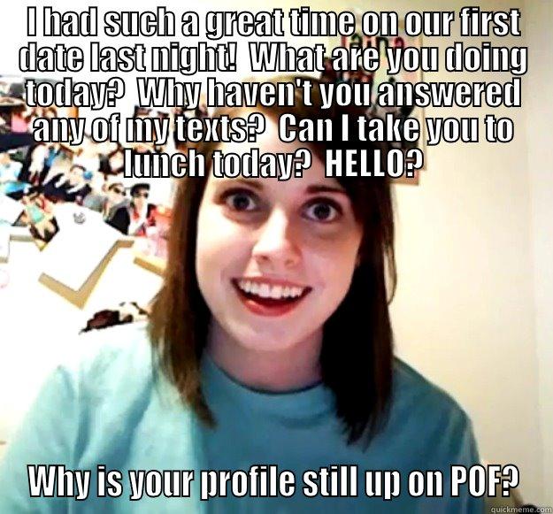 I HAD SUCH A GREAT TIME ON OUR FIRST DATE LAST NIGHT!  WHAT ARE YOU DOING TODAY?  WHY HAVEN'T YOU ANSWERED ANY OF MY TEXTS?  CAN I TAKE YOU TO LUNCH TODAY?  HELLO? WHY IS YOUR PROFILE STILL UP ON POF? Overly Attached Girlfriend