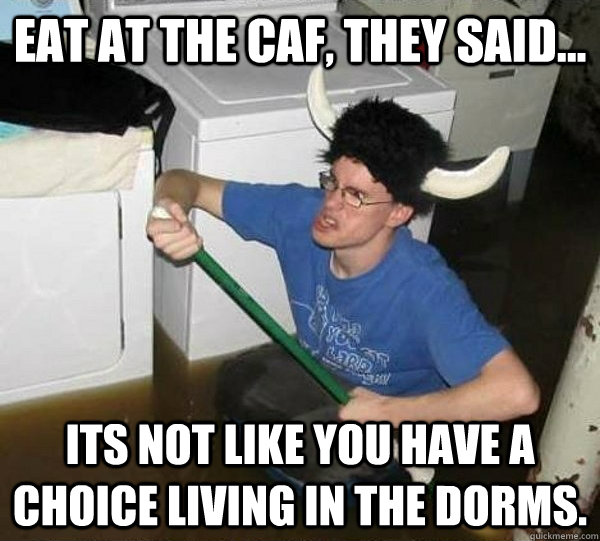 Eat at the Caf, they said... Its not like you have a choice living in the dorms.  They said