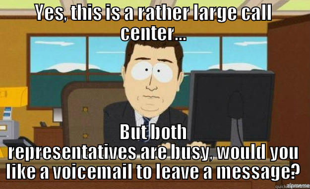 YES, THIS IS A RATHER LARGE CALL CENTER... BUT BOTH REPRESENTATIVES ARE BUSY, WOULD YOU LIKE A VOICEMAIL TO LEAVE A MESSAGE? aaaand its gone