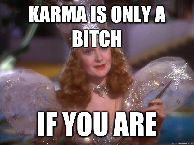 Karma is only a bitch if you are  