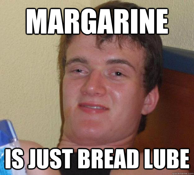 margarine is just bread lube  10 Guy
