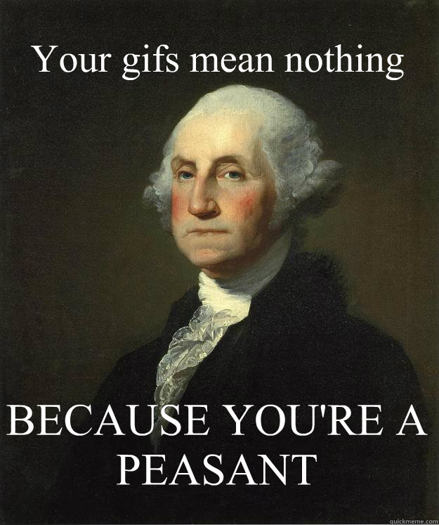 Your gifs mean nothing BECAUSE YOU'RE A PEASANT - Your gifs mean nothing BECAUSE YOU'RE A PEASANT  George Washington