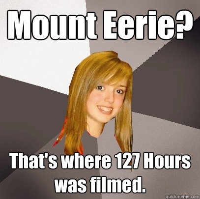 Mount Eerie? That's where 127 Hours was filmed. - Mount Eerie? That's where 127 Hours was filmed.  Musically Oblivious 8th Grader