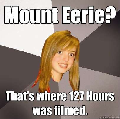 Mount Eerie? That's where 127 Hours was filmed.  Musically Oblivious 8th Grader
