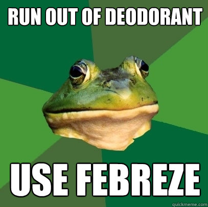 Run out of deodorant Use febreze  Foul Bachelor Frog