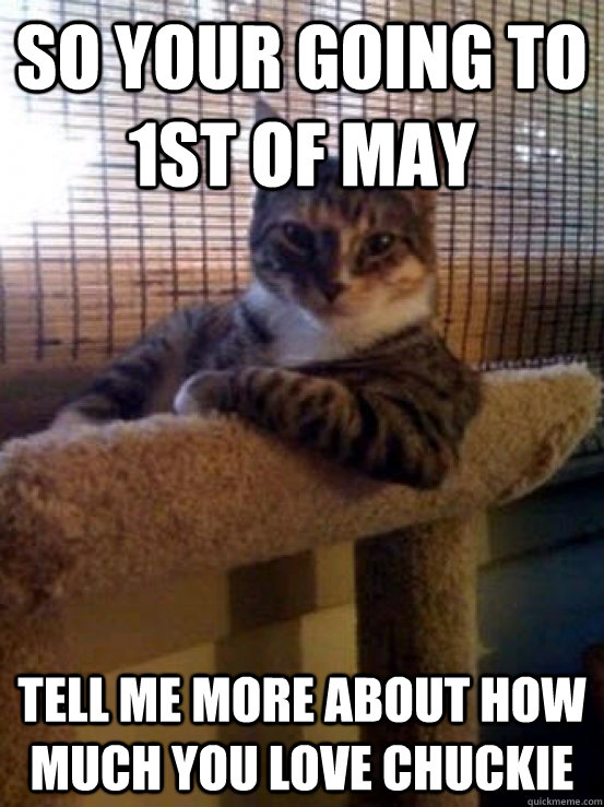 So Your going to 1st of may tell me more about how much you love CHUCKIE  The Most Interesting Cat in the World