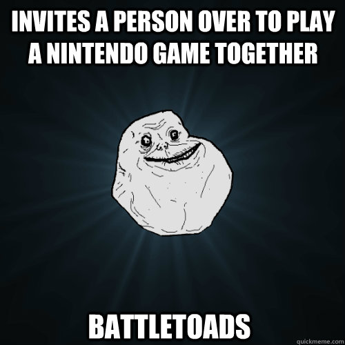 invites a person over to play a nintendo game together battletoads - invites a person over to play a nintendo game together battletoads  Forever Alone