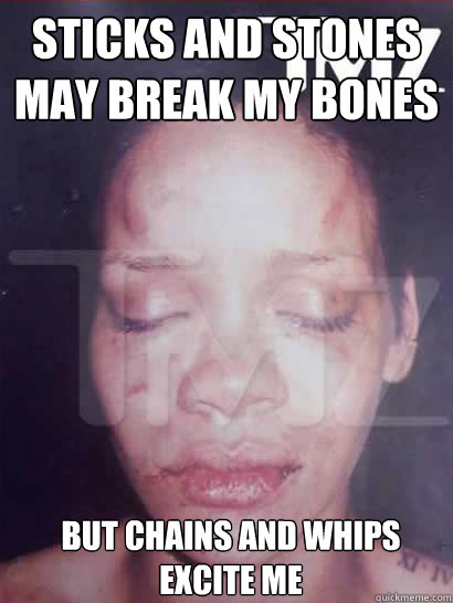 Sticks and stones may break my bones But chains and whips excite me - Sticks and stones may break my bones But chains and whips excite me  Rihanna beaten