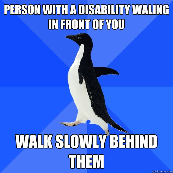 Person with a disability waling in front of you walk slowly behind them  Socially Awkward Penguin