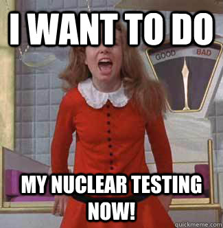 i want to do My nuclear testing NOW!  