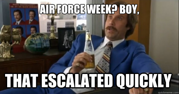 Air Force week? Boy, that escalated quickly   Ron burgundy