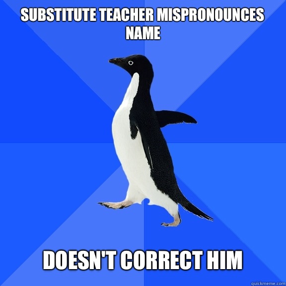 Substitute teacher mispronounces name   Doesn't correct him  Socially Awkward Penguin