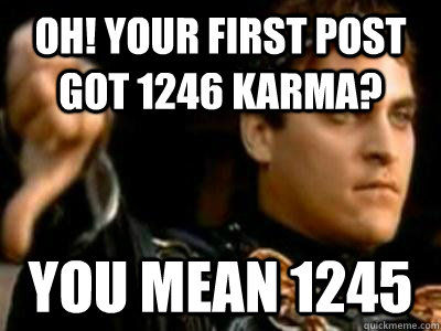 Oh! Your first post got 1246 karma? You mean 1245  Downvoting Roman