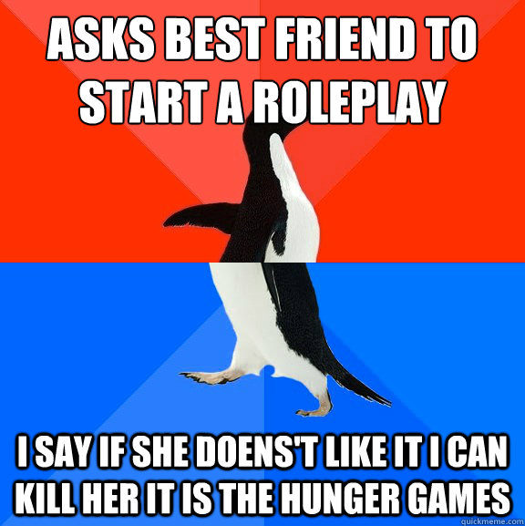 Asks Best Friend to Start a Roleplay I say if she doens't like it i can kill her it is the hunger games  Socially Awesome Awkward Penguin