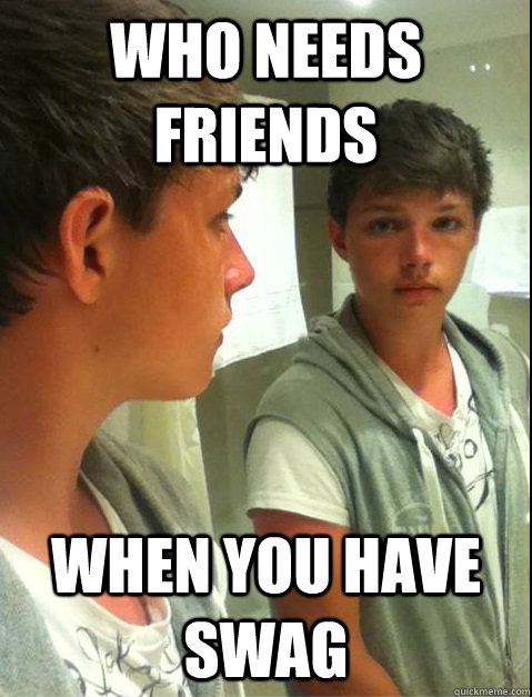 Who needs friends when you have swag - Who needs friends when you have swag  perker