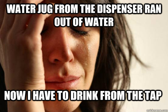 Water jug from the dispenser ran out of water now i have to drink from the tap  First World Problems