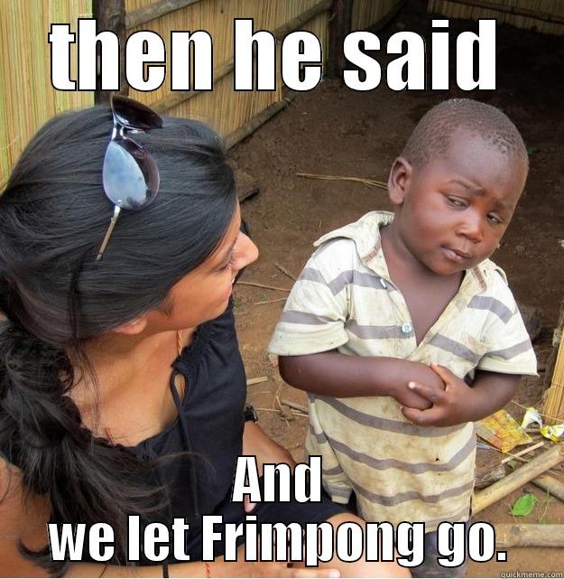 THEN HE SAID AND WE LET FRIMPONG GO. Skeptical Third World Kid