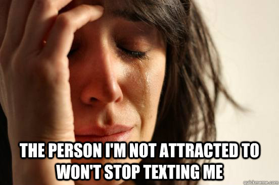  The person i'm not attracted to won't stop texting me  First World Problems