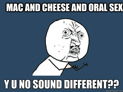 Mac and cheese and oral sex Y U NO SOUND DIFFERENT??  Y U No