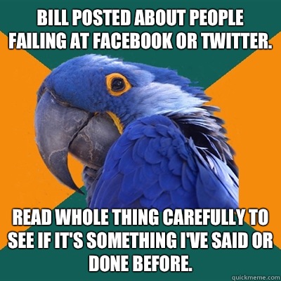 Bill posted about people failing at Facebook or Twitter. Read whole thing carefully to see if it's something I've said or done before.  Paranoid Parrot