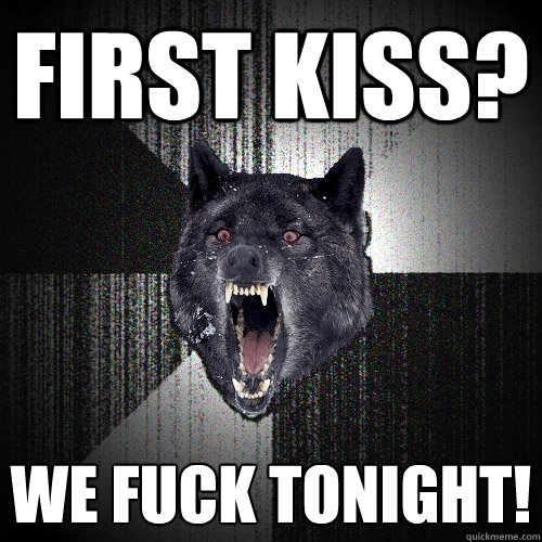 first kiss? we fuck tonight!  Insanity Wolf