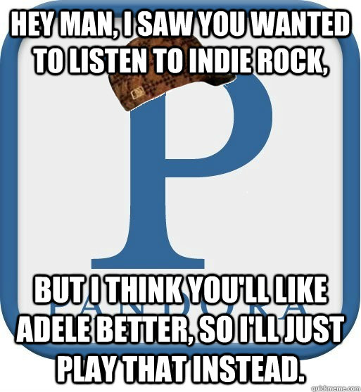 Hey man, I saw you wanted to listen to indie rock, but i think you'll like adele better, so i'll just play that instead. - Hey man, I saw you wanted to listen to indie rock, but i think you'll like adele better, so i'll just play that instead.  Scumbag pandora