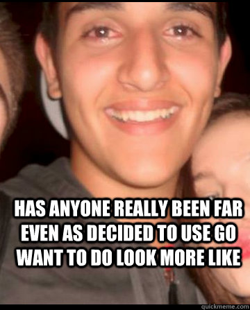  Has anyone really been far even as decided to use go want to do look more like  