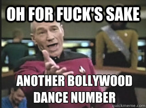 oh for fuck's sake ANOTHER BOLLYWOOD DANCE NUMBER  Annoyed Picard