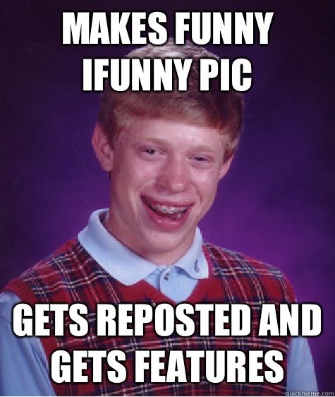 Makes funny ifunny pic Gets reposted and gets features - Makes funny ifunny pic Gets reposted and gets features  Bad Luck Brian