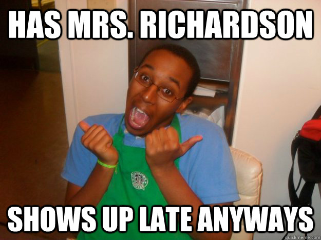 Has Mrs. Richardson shows up late anyways  