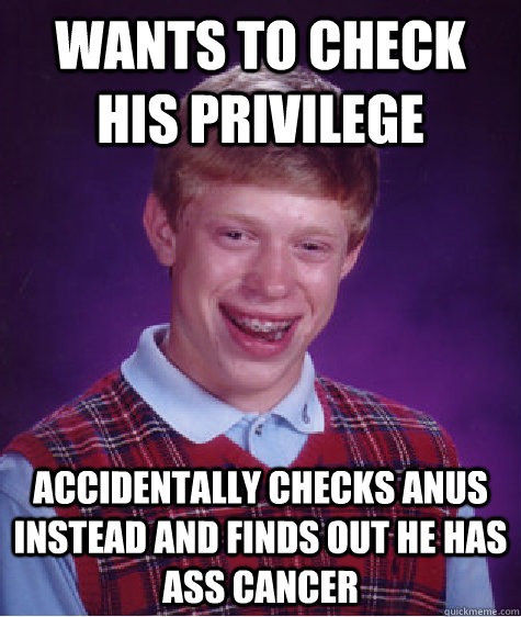Wants to check his privilege Accidentally checks anus instead and finds out he has ass cancer  Bad Luck Brian