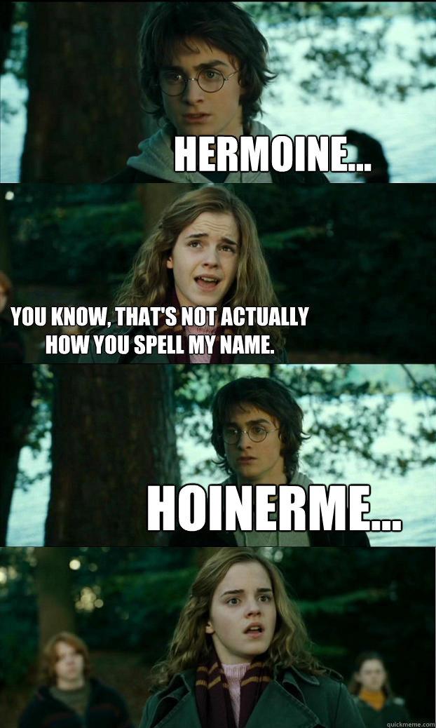 Hermoine... You know, that's not actually how you spell my name. Hoinerme...  Horny Harry