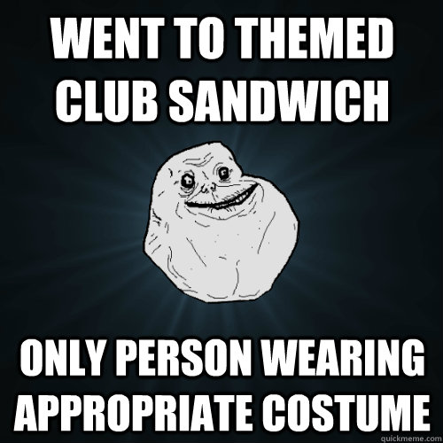 Went to themed Club Sandwich Only person wearing appropriate costume  Forever Alone