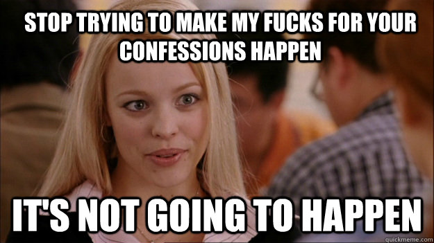 Stop trying to make my fucks for your confessions happen It's not going to happen  Mean Girls Carleton