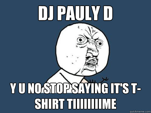 DJ PAULY D y u no STOP SAYING IT'S T-SHIRT TIIIIIIIIME  Y U No