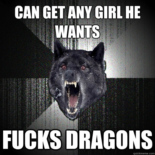can get any girl he wants fucks dragons  Insanity Wolf