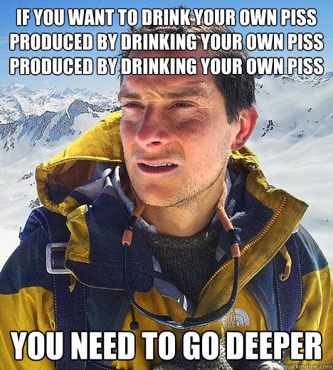 if you want to drink your own piss produced by drinking your own piss produced by drinking your own piss you need to go deeper  Bear Grylls